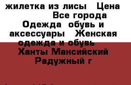 жилетка из лисы › Цена ­ 3 700 - Все города Одежда, обувь и аксессуары » Женская одежда и обувь   . Ханты-Мансийский,Радужный г.